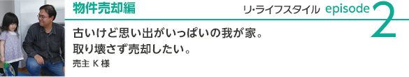 物件売却編 古いけど思い出がいっぱいの我が家。取り壊さず売却したい。 売主Kさま